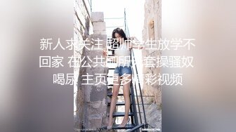 新人求关注 超帅学生放学不回家 在公共厕所无套操骚奴 喝尿 主页更多精彩视频