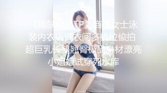 《稀缺精品TP》商场女士泳装内衣店试衣间多机位偸拍 超巨乳长腿翘臀极品身材漂亮小姐姐试穿死水库