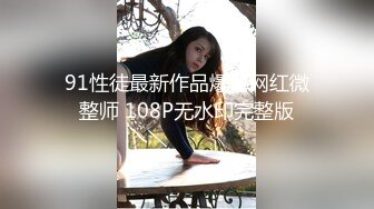 91性徒最新作品爆草网红微整师 108P无水印完整版