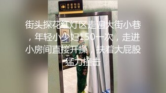 街头探花红灯区走遍大街小巷，年轻小少妇150一次，走进小房间直接开操，扶着大屁股猛力撞击