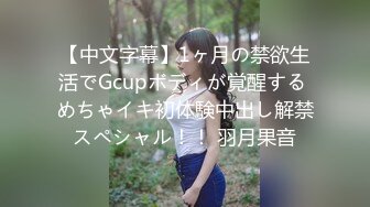 【中文字幕】1ヶ月の禁欲生活でGcupボディが覚醒する めちゃイキ初体験中出し解禁スペシャル！！ 羽月果音