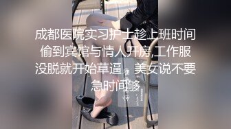 成都医院实习护士趁上班时间偷到宾馆与情人开房,工作服没脱就开始草逼，美女说不要急时间够