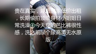 贵在真实，咸湿房东低价出租，长期偸拍顶级身材小姐姐日常洗澡④今天穿的芭比裤很性感，洗之前尿个尿高清无水原版