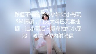 颜值不错的清纯小妹让小哥玩SM情趣，口交大鸡巴无套抽插，让小哥后入爆草抽打小屁股，激情上位内射骚逼