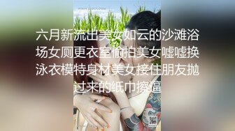 六月新流出美女如云的沙滩浴场女厕更衣室偷拍美女嘘嘘换泳衣模特身材美女接住朋友抛过来的纸巾擦逼