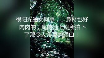 很阳光的女同事，，身材也好 肉肉的，尾随她上厕所拍下了那令人羡慕的洞口！