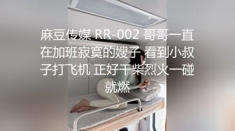 麻豆传媒 RR-002 哥哥一直在加班寂寞的嫂子 看到小叔子打飞机 正好干柴烈火一碰就燃