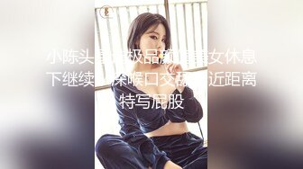 小陈头星选极品颜值美女休息下继续，深喉口交舔弄近距离特写屁股