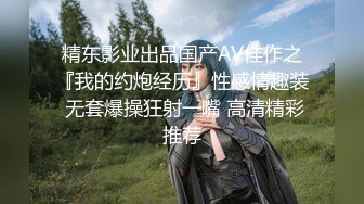 精东影业出品国产AV佳作之『我的约炮经历』性感情趣装 无套爆操狂射一嘴 高清精彩推荐