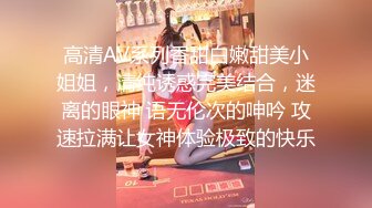 高清AV系列香甜白嫩甜美小姐姐，清纯诱惑完美结合，迷离的眼神 语无伦次的呻吟 攻速拉满让女神体验极致的快乐