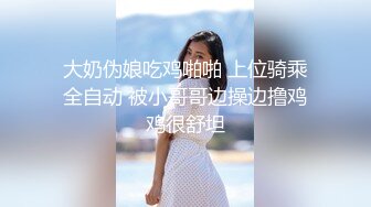 大奶伪娘吃鸡啪啪 上位骑乘全自动 被小哥哥边操边撸鸡鸡很舒坦