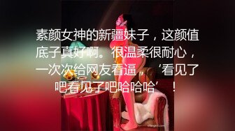 素颜女神的新疆妹子，这颜值底子真好啊。很温柔很耐心，一次次给网友看逼，‘看见了吧看见了吧哈哈哈’！