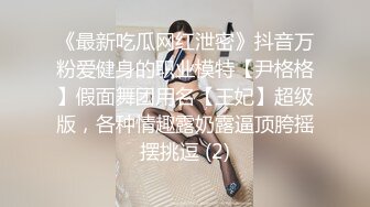 《最新吃瓜网红泄密》抖音万粉爱健身的职业模特【尹格格】假面舞团用名【王妃】超级版，各种情趣露奶露逼顶胯摇摆挑逗 (2)