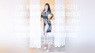 (涓枃瀛楀箷) [NSFS-023] 銇傘仾銇熴伄瀚屻亞銇傘伄浜恒仺銉汇兓 锝炪亗銇伈銇┿亜涓婂徃銇剾銇欍倠濡汇亴鑸愩倎鍫曘仺銇曘倢銇燂綖 骞充簳鏍炲