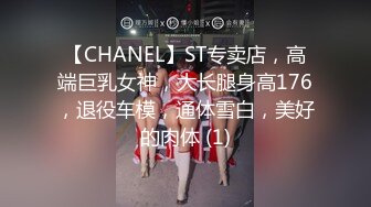 【CHANEL】ST专卖店，高端巨乳女神，大长腿身高176，退役车模，通体雪白，美好的肉体 (1)