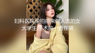 妇科医院偷拍前来做人流的女大学生,手术前一直在哭