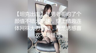 【坦克出击】胖男老哥约了个颜值不错大奶妹，穿上情趣连体网袜大力猛操，很是诱惑喜欢不要错过