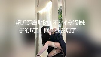 超近距离贴B拍 不小心碰到妹子的B了一回头被发现了！