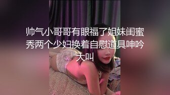 帅气小哥哥有眼福了姐妹闺蜜秀两个少妇换着自慰道具呻吟大叫