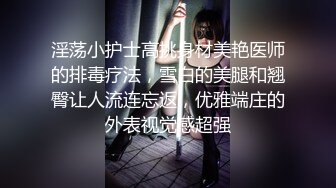 淫荡小护士高挑身材美艳医师的排毒疗法，雪白的美腿和翘臀让人流连忘返，优雅端庄的外表视觉感超强