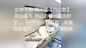 女神尤物 俩闺蜜【四位数】欲仙欲死 极品的看一眼就射了，‘一千包夜，哥哥’闺蜜互舔蜜穴，‘好咸哦，海的味道’！