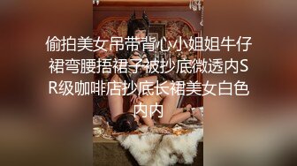 偷拍美女吊带背心小姐姐牛仔裙弯腰捂裙子被抄底微透内SR级咖啡店抄底长裙美女白色内内