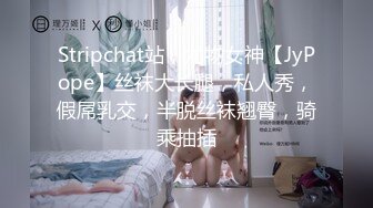 Stripchat站，尤物女神【JyPope】丝袜大长腿，私人秀，假屌乳交，半脱丝袜翘臀，骑乘抽插