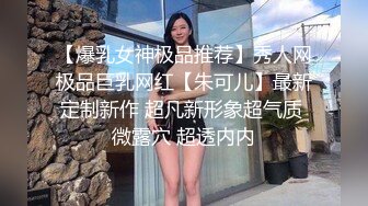 【爆乳女神极品推荐】秀人网极品巨乳网红【朱可儿】最新定制新作 超凡新形象超气质 微露穴 超透内内