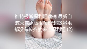 推特极嫩福利姬楠楠 最新自慰秀穴原版视频BB超级嫩毛都没有长齐就来当福利姬 (2)