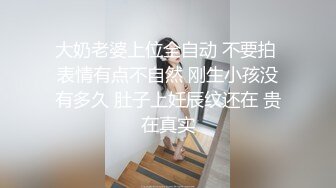 大奶老婆上位全自动 不要拍 表情有点不自然 刚生小孩没有多久 肚子上妊辰纹还在 贵在真实