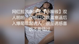 网红脸苗条妹子【小辣椒】双人啪啪，深喉口交跳蛋塞逼后入爆菊非常诱人，很是诱惑喜欢不要错过