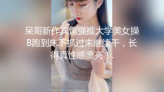 呆哥新作宾馆强推大学美女操B跑到床下抓过来继续干，长得真性感漂亮！.