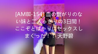 [AMBI-154] 血の繋がりのない妹と二人っきりの3日間！ここぞとばかりにセックスしまくった！！ 天野碧