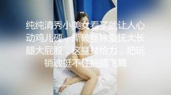 纯纯清秀小美女看了就让人心动鸡儿硬，撕破丝袜爱抚大长腿大屁股，这身材给力，把玩销魂挺不住抽插飞舞