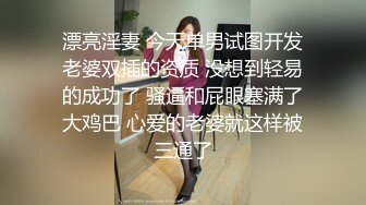 漂亮淫妻 今天单男试图开发老婆双插的资质 没想到轻易的成功了 骚逼和屁眼塞满了大鸡巴 心爱的老婆就这样被三通了