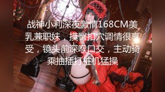 战神小利深夜激情168CM美乳兼职妹，摸臀扣穴调情很享受，镜头前深喉口交，主动骑乘抽插打桩机猛操