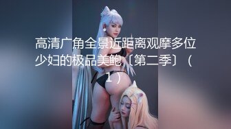 高清广角全景近距离观摩多位少妇的极品美鲍〔第二季〕（1）