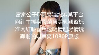 富家公子D哥高端约炮某平台网红主播身段苗条美乳翘臀标准网红脸蕾丝透明情趣尽情玩弄啪啪叫声爽1080P原版