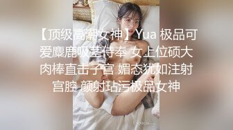 【顶级高潮女神】Yua 极品可爱麋鹿吸茎侍奉 女上位硕大肉棒直击子宫 媚态犹如注射宫腔 颜射玷污极品女神