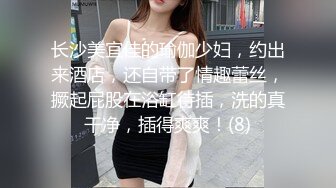 长沙美宜佳的瑜伽少妇，约出来酒店，还自带了情趣蕾丝，撅起屁股在浴缸待插，洗的真干净，插得爽爽！(8)