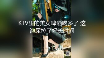 KTV里的美女啤酒喝多了 这泡尿拉了好长时间