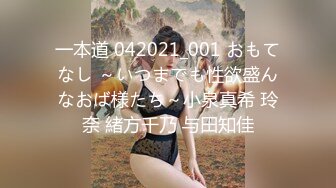 一本道 042021_001 おもてなし ～いつまでも性欲盛んなおば様たち～小泉真希 玲奈 緒方千乃 与田知佳