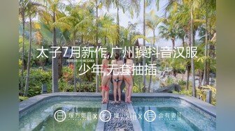 太子7月新作,广州操抖音汉服少年,无套抽插