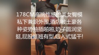 178CM高挑性感的美女臀模私下兼职外围,酒店被土豪各种姿势抽插啪啪,奶子圆润坚挺,屁股挺翘有型,后入式猛干!