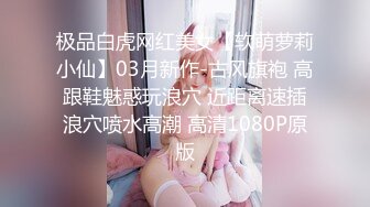 极品白虎网红美女【软萌萝莉小仙】03月新作-古风旗袍 高跟鞋魅惑玩浪穴 近距离速插浪穴喷水高潮 高清1080P原版