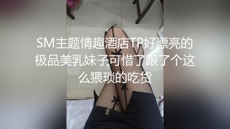 SM主题情趣酒店TP好漂亮的极品美乳妹子可惜了跟了个这么猥琐的吃货