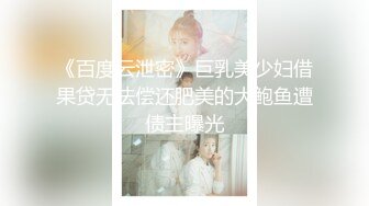 《百度云泄密》巨乳美少妇借果贷无法偿还肥美的大鲍鱼遭债主曝光