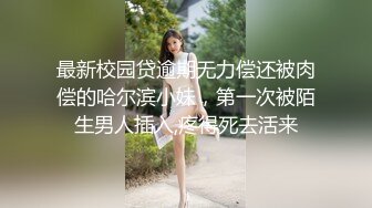 最新校园贷逾期无力偿还被肉偿的哈尔滨小妹，第一次被陌生男人插入,疼得死去活来