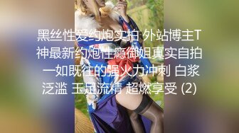 黑丝性爱约炮实拍 外站博主T神最新约炮性瘾御姐真实自拍 一如既往的强火力冲刺 白浆泛滥 玉足流精 超燃享受 (2)