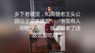 乡下老骚货，和隔壁老王头公园山上凉亭搞爱，‘下面有人，你吃快点’，骚婆娘老了还这么爱吃鸡！